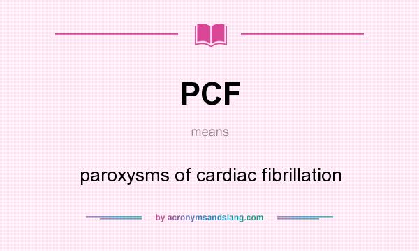 What does PCF mean? It stands for paroxysms of cardiac fibrillation