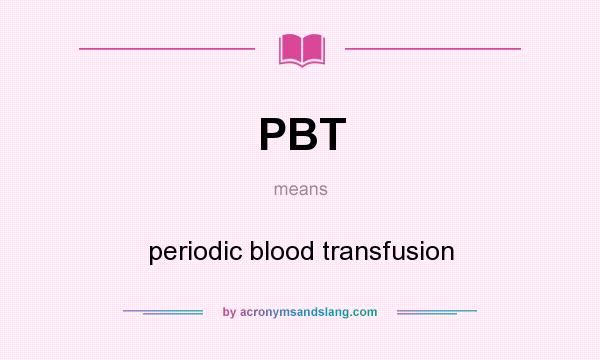 What does PBT mean? It stands for periodic blood transfusion