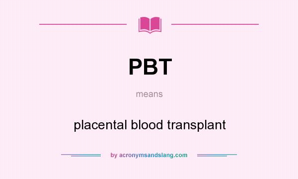What does PBT mean? It stands for placental blood transplant