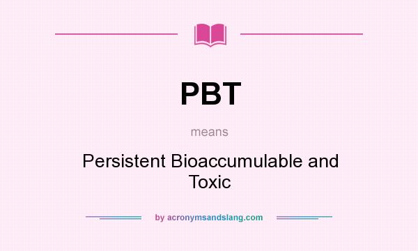 What does PBT mean? It stands for Persistent Bioaccumulable and Toxic