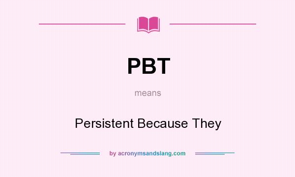 What does PBT mean? It stands for Persistent Because They