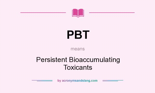 What does PBT mean? It stands for Persistent Bioaccumulating Toxicants