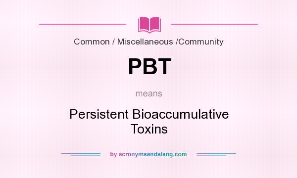 What does PBT mean? It stands for Persistent Bioaccumulative Toxins