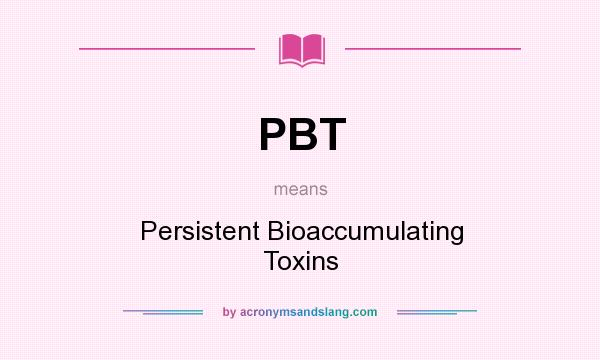 What does PBT mean? It stands for Persistent Bioaccumulating Toxins