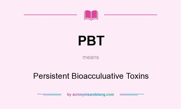 What does PBT mean? It stands for Persistent Bioacculuative Toxins