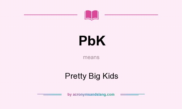 What does PbK mean? It stands for Pretty Big Kids