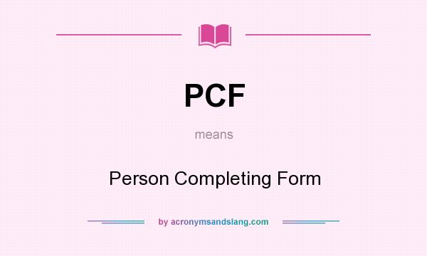 What does PCF mean? It stands for Person Completing Form