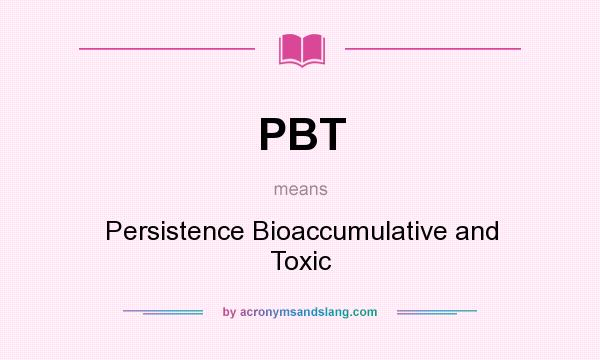 What does PBT mean? It stands for Persistence Bioaccumulative and Toxic