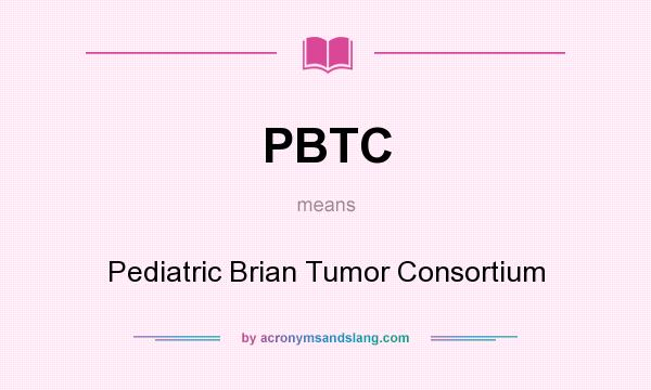 What does PBTC mean? It stands for Pediatric Brian Tumor Consortium