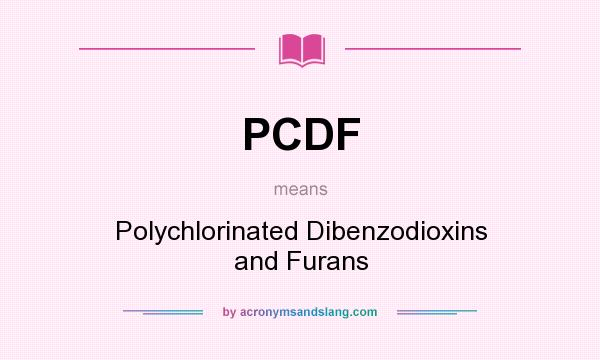 What does PCDF mean? It stands for Polychlorinated Dibenzodioxins and Furans