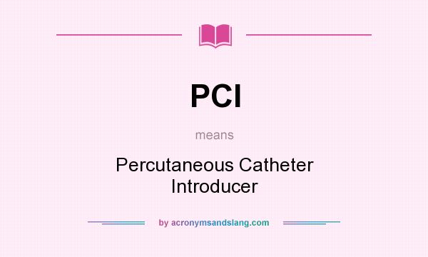 What does PCI mean? It stands for Percutaneous Catheter Introducer