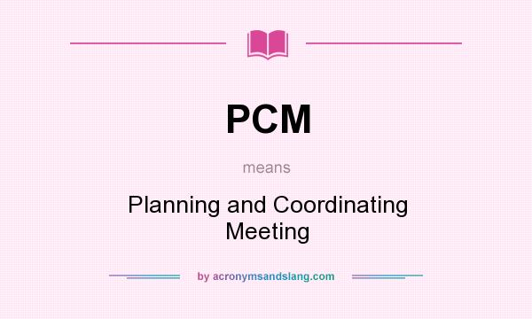 What does PCM mean? It stands for Planning and Coordinating Meeting