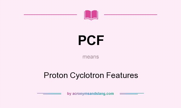 What does PCF mean? It stands for Proton Cyclotron Features