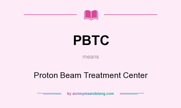 What does PBTC mean? It stands for Proton Beam Treatment Center