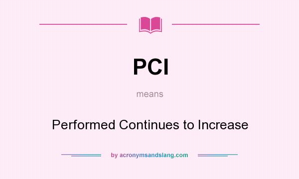 What does PCI mean? It stands for Performed Continues to Increase