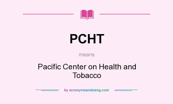 What does PCHT mean? It stands for Pacific Center on Health and Tobacco