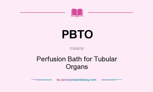 What does PBTO mean? It stands for Perfusion Bath for Tubular Organs