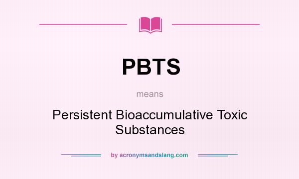 What does PBTS mean? It stands for Persistent Bioaccumulative Toxic Substances