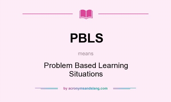 What does PBLS mean? It stands for Problem Based Learning Situations