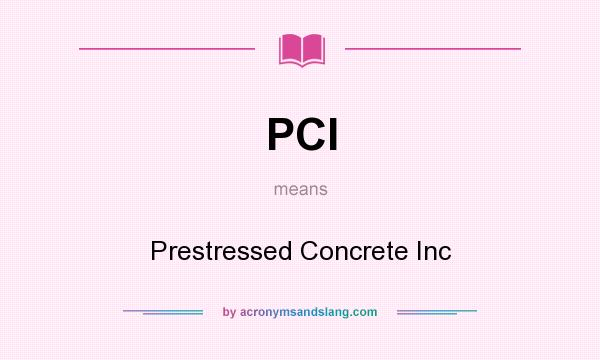What does PCI mean? It stands for Prestressed Concrete Inc