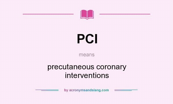 What does PCI mean? It stands for precutaneous coronary interventions