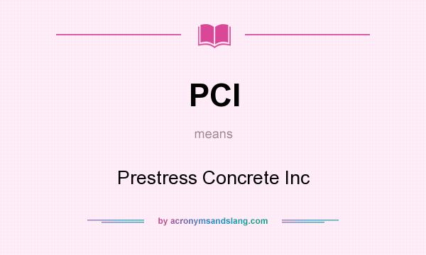 What does PCI mean? It stands for Prestress Concrete Inc