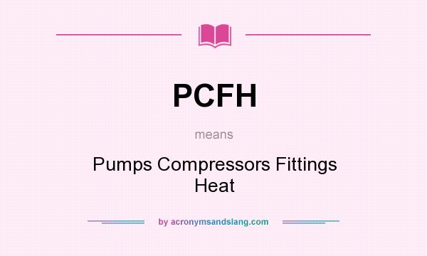 What does PCFH mean? It stands for Pumps Compressors Fittings Heat