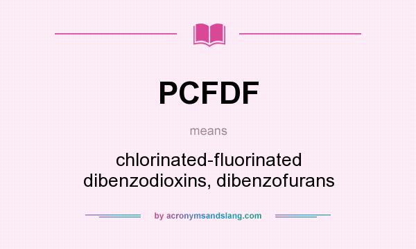 What does PCFDF mean? It stands for chlorinated-fluorinated dibenzodioxins, dibenzofurans