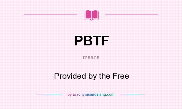 What does PBTF mean? It stands for Provided by the Free