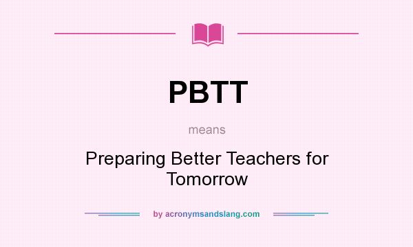 What does PBTT mean? It stands for Preparing Better Teachers for Tomorrow