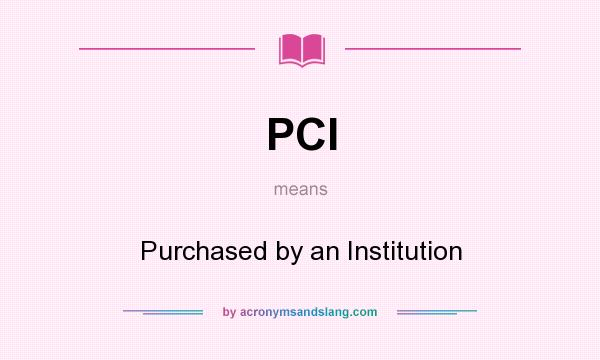 What does PCI mean? It stands for Purchased by an Institution