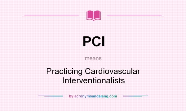 What does PCI mean? It stands for Practicing Cardiovascular Interventionalists