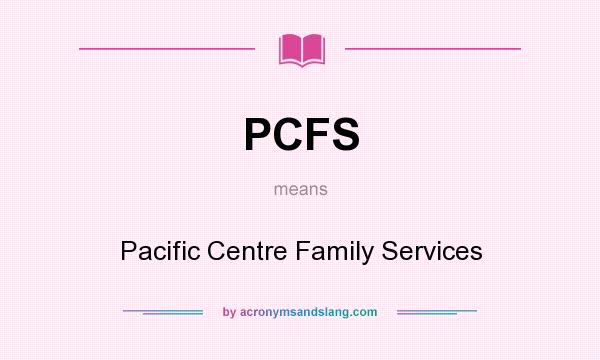 What does PCFS mean? It stands for Pacific Centre Family Services