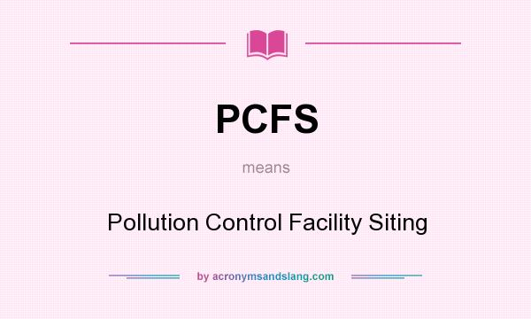 What does PCFS mean? It stands for Pollution Control Facility Siting