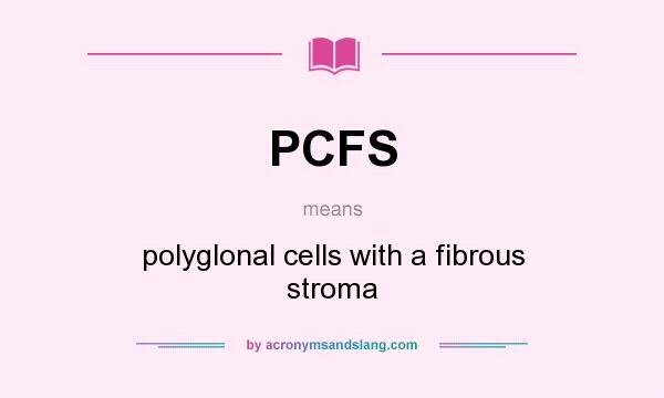 What does PCFS mean? It stands for polyglonal cells with a fibrous stroma