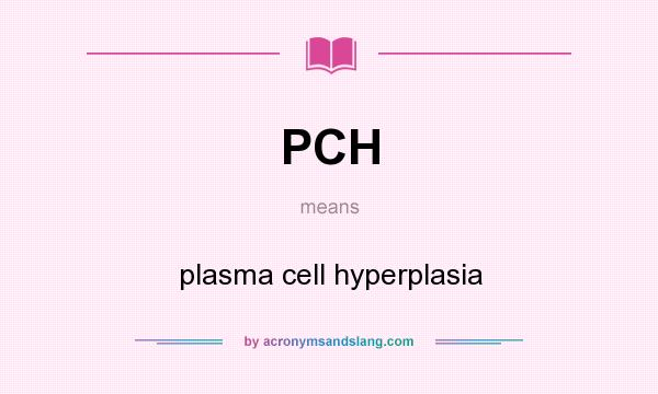 What does PCH mean? It stands for plasma cell hyperplasia