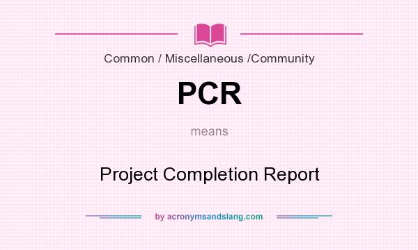What does PCR mean? It stands for Project Completion Report