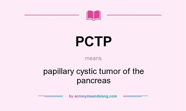 What does PCTP mean? It stands for papillary cystic tumor of the pancreas