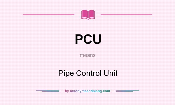 What does PCU mean? It stands for Pipe Control Unit