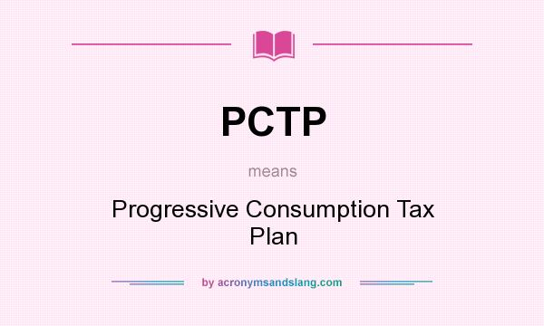 What does PCTP mean? It stands for Progressive Consumption Tax Plan