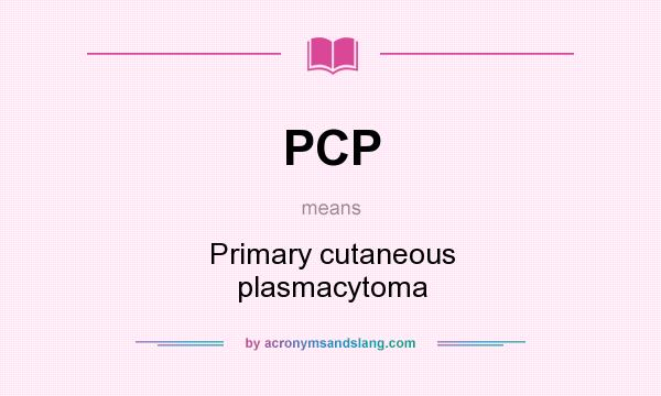 What does PCP mean? It stands for Primary cutaneous plasmacytoma