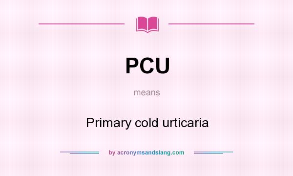 What does PCU mean? It stands for Primary cold urticaria