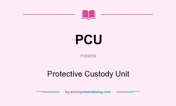 What does PCU mean? It stands for Protective Custody Unit