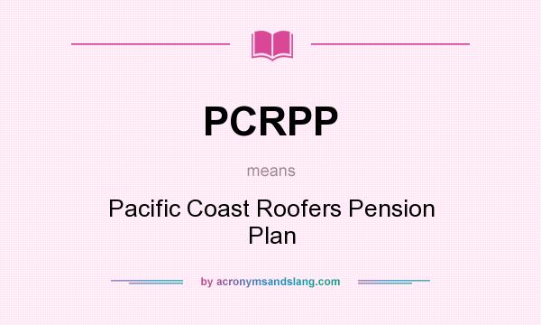 What does PCRPP mean? It stands for Pacific Coast Roofers Pension Plan