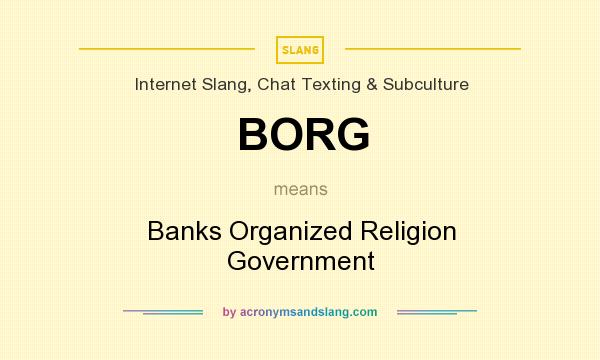 What does BORG mean? It stands for Banks Organized Religion Government