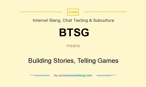 What does BTSG mean? It stands for Building Stories, Telling Games