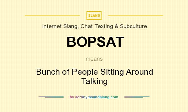 What does BOPSAT mean? It stands for Bunch of People Sitting Around Talking