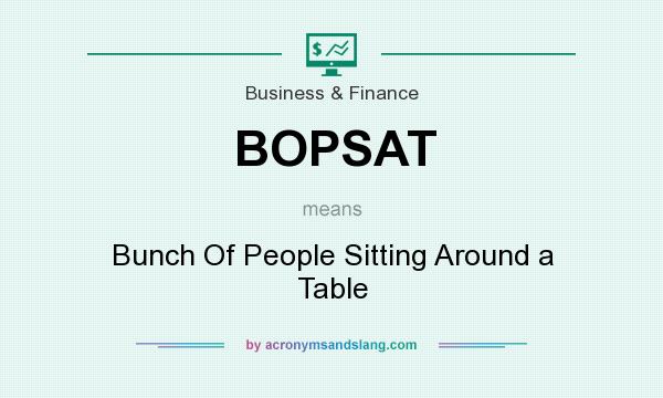 What does BOPSAT mean? It stands for Bunch Of People Sitting Around a Table