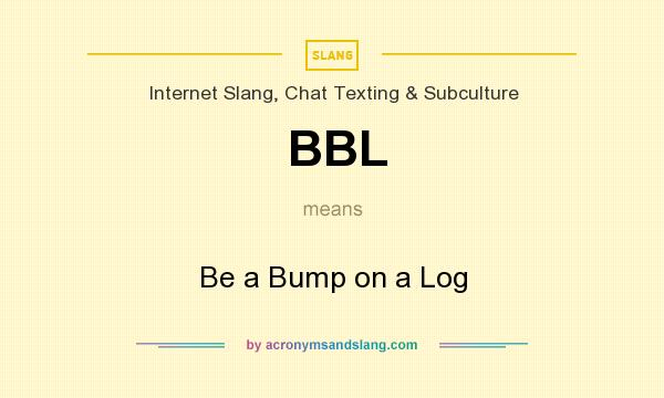 What does BBL mean? It stands for Be a Bump on a Log