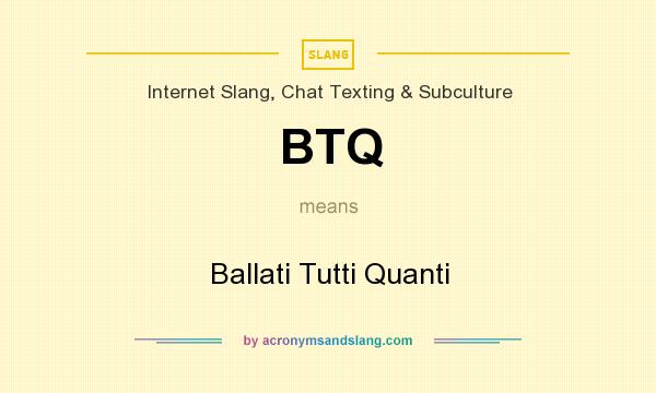 What does BTQ mean? It stands for Ballati Tutti Quanti
